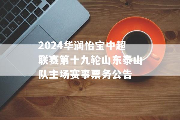 2024华润怡宝中超联赛第十九轮山东泰山队主场赛事票务公告